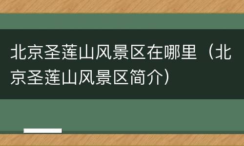北京圣莲山风景区在哪里（北京圣莲山风景区简介）