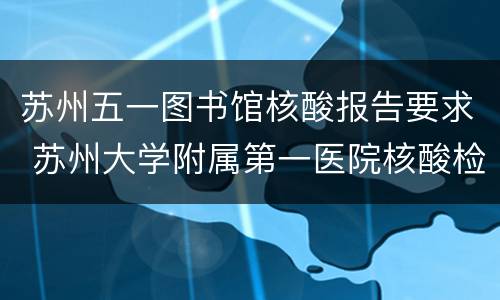 苏州五一图书馆核酸报告要求 苏州大学附属第一医院核酸检测报告