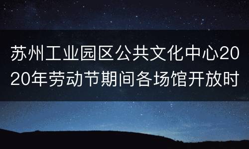 苏州工业园区公共文化中心2020年劳动节期间各场馆开放时间