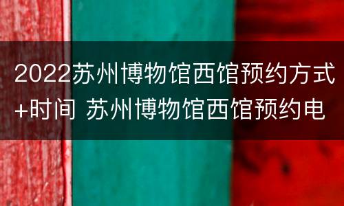 2022苏州博物馆西馆预约方式+时间 苏州博物馆西馆预约电话