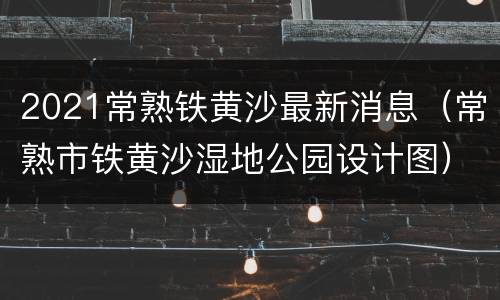 2021常熟铁黄沙最新消息（常熟市铁黄沙湿地公园设计图）