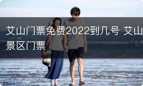艾山门票免费2022到几号 艾山景区门票