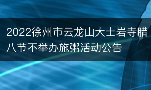 2022徐州市云龙山大士岩寺腊八节不举办施粥活动公告