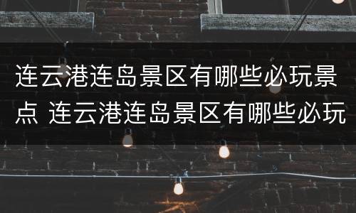 连云港连岛景区有哪些必玩景点 连云港连岛景区有哪些必玩景点推荐