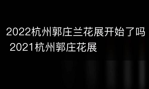 2022杭州郭庄兰花展开始了吗 2021杭州郭庄花展