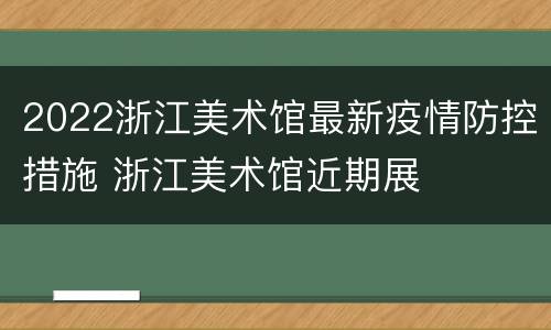 2022浙江美术馆最新疫情防控措施 浙江美术馆近期展