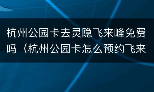 杭州公园卡去灵隐飞来峰免费吗（杭州公园卡怎么预约飞来峰）