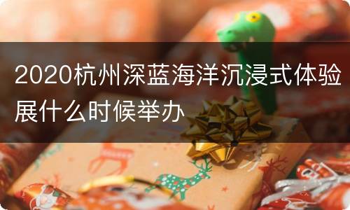 2020杭州深蓝海洋沉浸式体验展什么时候举办
