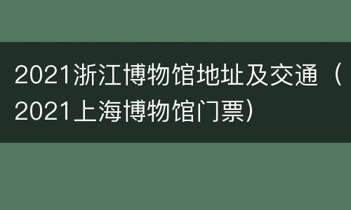 2021浙江博物馆地址及交通（2021上海博物馆门票）