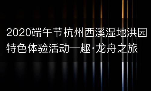 2020端午节杭州西溪湿地洪园特色体验活动—趣·龙舟之旅