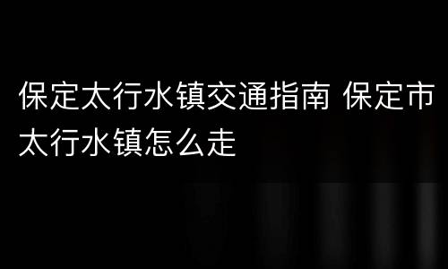 保定太行水镇交通指南 保定市太行水镇怎么走