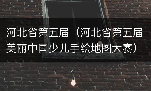 河北省第五届（河北省第五届美丽中国少儿手绘地图大赛）