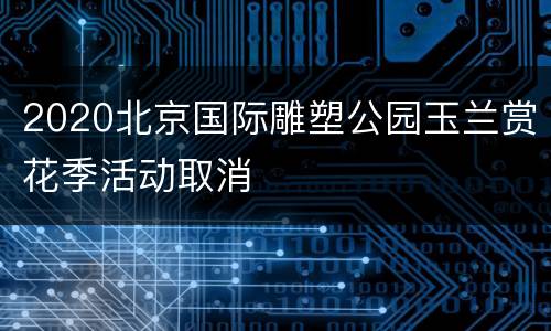 2020北京国际雕塑公园玉兰赏花季活动取消