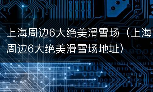 上海周边6大绝美滑雪场（上海周边6大绝美滑雪场地址）