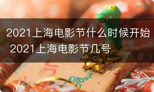 2021上海电影节什么时候开始 2021上海电影节几号