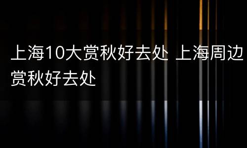 上海10大赏秋好去处 上海周边赏秋好去处