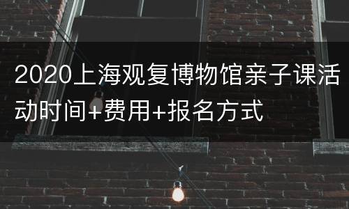2020上海观复博物馆亲子课活动时间+费用+报名方式
