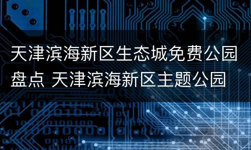 天津滨海新区生态城免费公园盘点 天津滨海新区主题公园