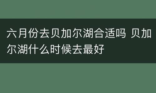 六月份去贝加尔湖合适吗 贝加尔湖什么时候去最好