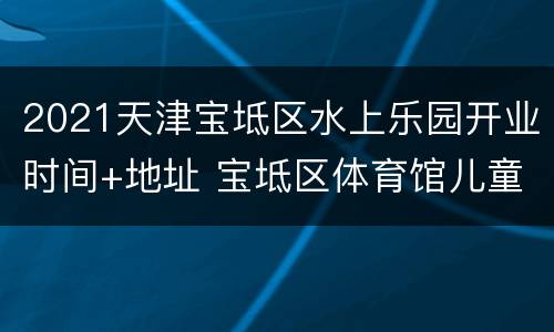 2021天津宝坻区水上乐园开业时间+地址 宝坻区体育馆儿童水上乐园
