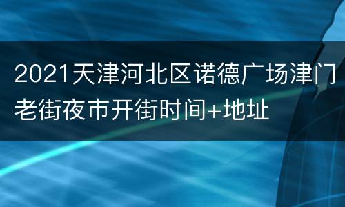 2021天津河北区诺德广场津门老街夜市开街时间+地址