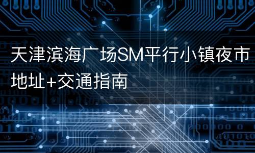 天津滨海广场SM平行小镇夜市地址+交通指南