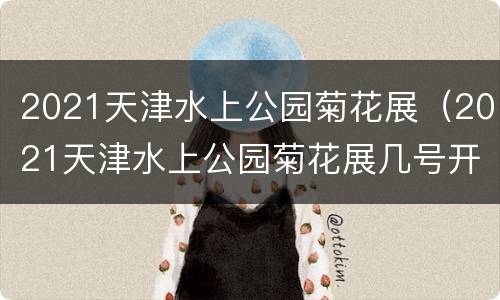 2021天津水上公园菊花展（2021天津水上公园菊花展几号开展?）