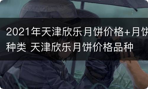 2021年天津欣乐月饼价格+月饼种类 天津欣乐月饼价格品种