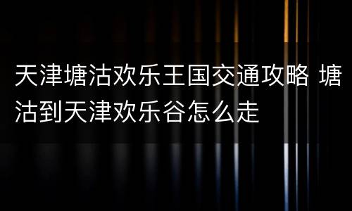 天津塘沽欢乐王国交通攻略 塘沽到天津欢乐谷怎么走