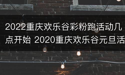 2022重庆欢乐谷彩粉跑活动几点开始 2020重庆欢乐谷元旦活动