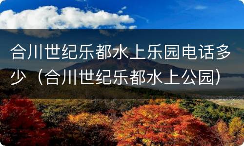 合川世纪乐都水上乐园电话多少（合川世纪乐都水上公园）