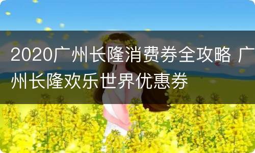 2020广州长隆消费券全攻略 广州长隆欢乐世界优惠券