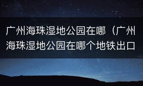 广州海珠湿地公园在哪（广州海珠湿地公园在哪个地铁出口）