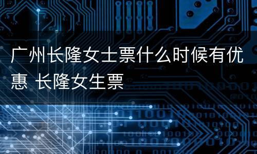 广州长隆女士票什么时候有优惠 长隆女生票