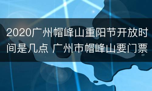 2020广州帽峰山重阳节开放时间是几点 广州市帽峰山要门票吗