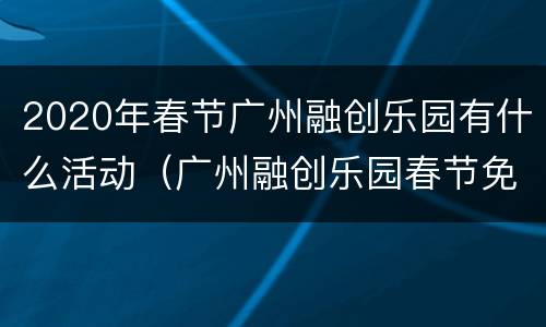 2020年春节广州融创乐园有什么活动（广州融创乐园春节免费入园）