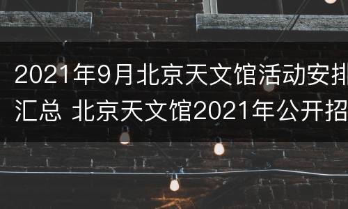 2021年9月北京天文馆活动安排汇总 北京天文馆2021年公开招聘工作人员一览表
