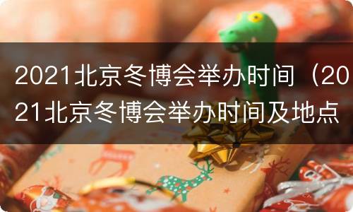 2021北京冬博会举办时间（2021北京冬博会举办时间及地点）