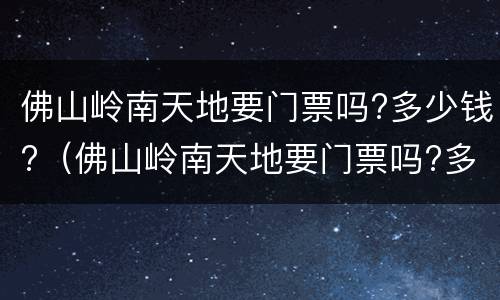 佛山岭南天地要门票吗?多少钱?（佛山岭南天地要门票吗?多少钱一张）