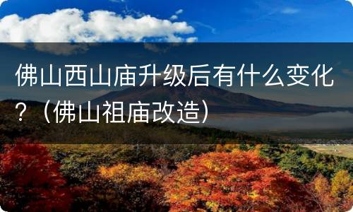 佛山西山庙升级后有什么变化?（佛山祖庙改造）