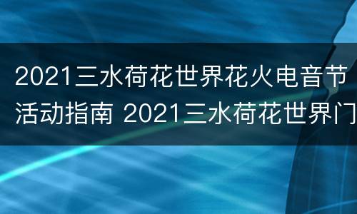 2021三水荷花世界花火电音节活动指南 2021三水荷花世界门票