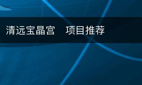 清远宝晶宫​项目推荐