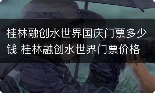 桂林融创水世界国庆门票多少钱 桂林融创水世界门票价格