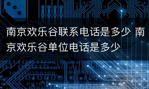 南京欢乐谷联系电话是多少 南京欢乐谷单位电话是多少