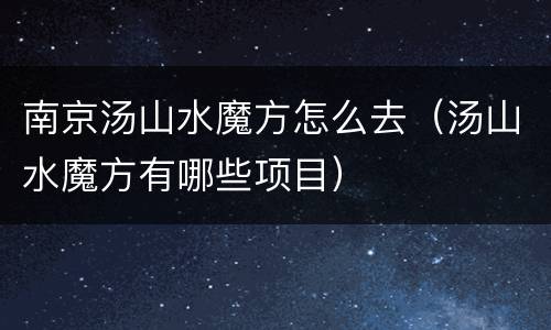 南京汤山水魔方怎么去（汤山水魔方有哪些项目）
