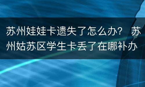 苏州娃娃卡遗失了怎么办？ 苏州姑苏区学生卡丢了在哪补办