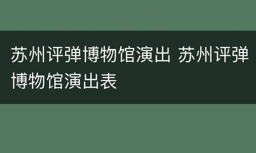 苏州评弹博物馆演出 苏州评弹博物馆演出表