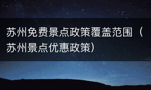 苏州免费景点政策覆盖范围（苏州景点优惠政策）