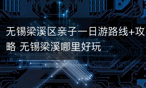 无锡梁溪区亲子一日游路线+攻略 无锡梁溪哪里好玩