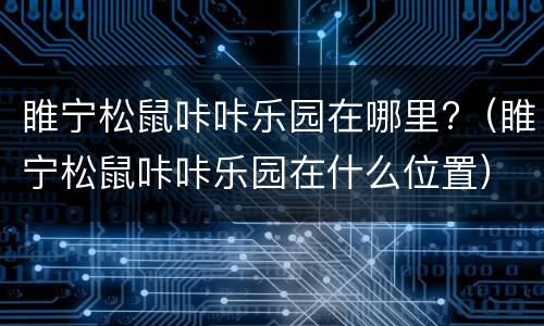 睢宁松鼠咔咔乐园在哪里?（睢宁松鼠咔咔乐园在什么位置）